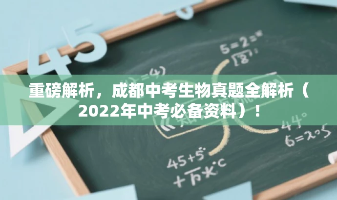 重磅解析,成都中考生物真题全解析(2022年中考必备资料)! 重磅解析,成都中考生物真题全解析(2022年中考必备资料)!