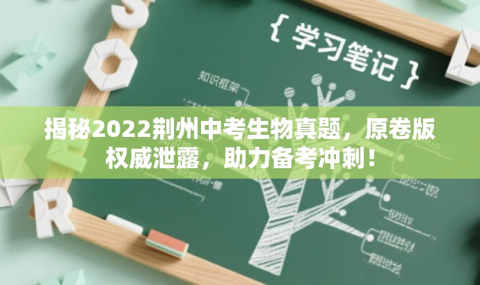 揭秘2022荆州中考生物真题,原卷版权威泄露,助力备考冲刺! 揭秘2022荆州中考生物真题,原卷版权威泄露,助力备考冲刺!