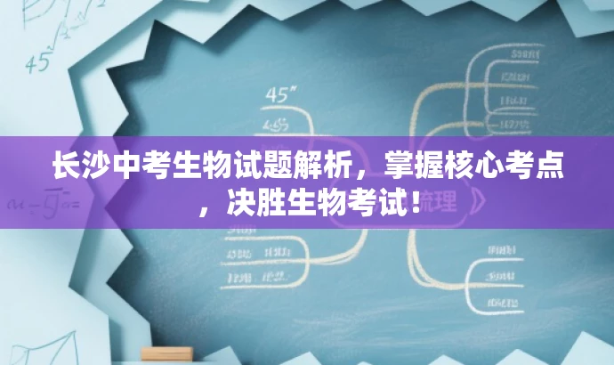 长沙中考生物试题解析,掌握核心考点,决胜生物考试! 长沙中考生物试题解析,掌握核心考点,决胜生物考试!