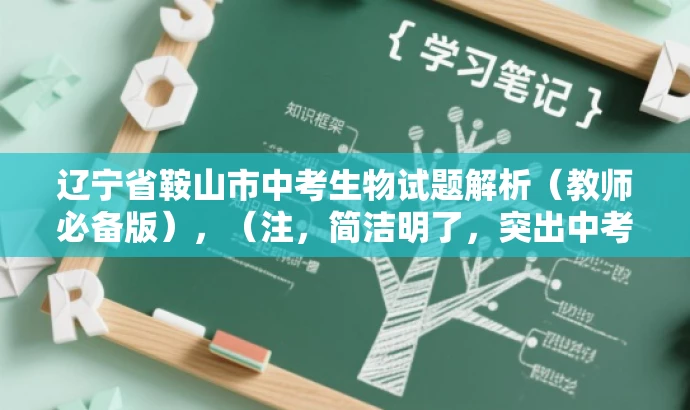 辽宁省鞍山市中考生物试题解析(教师必备版),(注,简洁明了,突出中考和教师人群需求,语言有吸引力。) 辽宁省鞍山市中考生物试题解析(教师必备版),(注,简洁明了,突出中考和教师人群需求,语言有吸引力。)