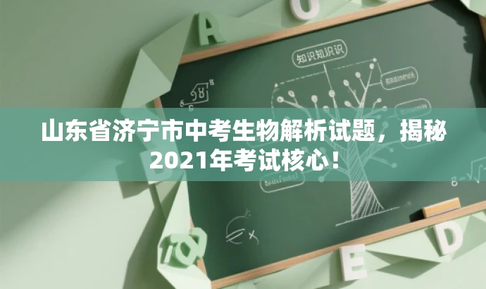 山东省济宁市中考生物解析试题,揭秘2021年考试核心! 山东省济宁市中考生物解析试题,揭秘2021年考试核心!