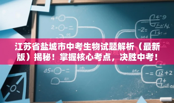 江苏省盐城市中考生物试题解析(最新版)揭秘!掌握核心考点,决胜中考! 江苏省盐城市中考生物试题解析(最新版)揭秘!掌握核心考点,决胜中考!