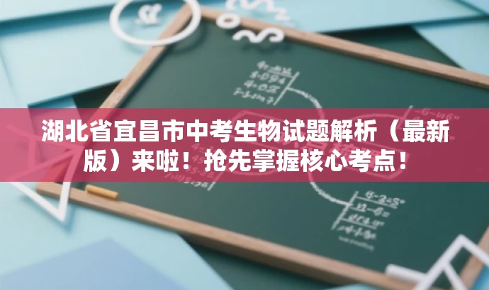 湖北省宜昌市中考生物试题解析(最新版)来啦!抢先掌握核心考点! 湖北省宜昌市中考生物试题解析(最新版)来啦!抢先掌握核心考点!
