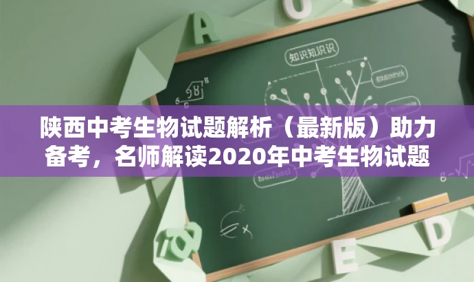 陕西中考生物试题解析(最新版)助力备考,名师解读2020年中考生物试题! 陕西中考生物试题解析(最新版)助力备考,名师解读2020年中考生物试题!
