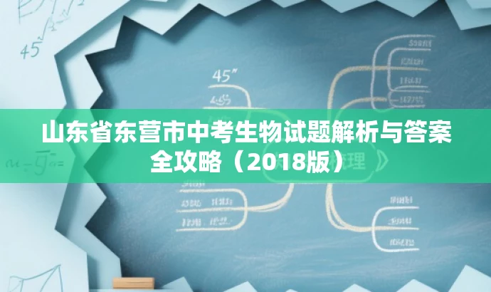 山东省东营市中考生物试题解析与答案全攻略(2018版) 山东省东营市中考生物试题解析与答案全攻略(2018版)