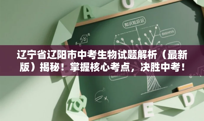 辽宁省辽阳市中考生物试题解析(最新版)揭秘!掌握核心考点,决胜中考! 辽宁省辽阳市中考生物试题解析(最新版)揭秘!掌握核心考点,决胜中考!