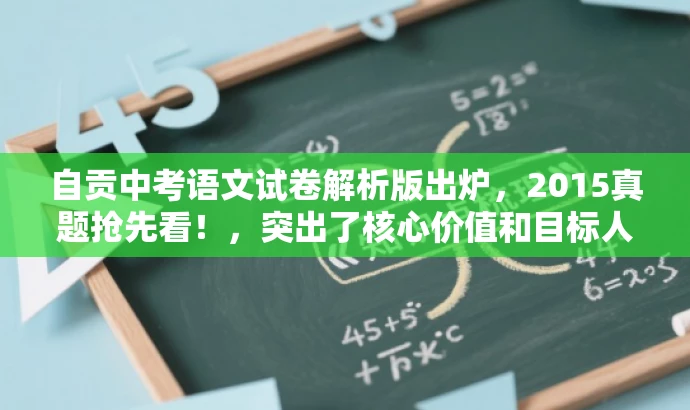 自贡中考语文试卷解析版出炉,2015真题抢先看!,突出了核心价值和目标人群需求,同时语言简洁、有吸引力,符合营销效果的要求。 自贡中考语文试卷解析版出炉,2015真题抢先看!,突出了核心价值和目标人群需求,同时语言简洁、有吸引力,符合营销效果的要求。