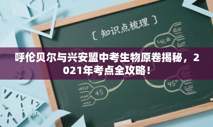 呼伦贝尔与兴安盟中考生物原卷揭秘,2021年考点全攻略! 呼伦贝尔与兴安盟中考生物原卷揭秘,2021年考点全攻略!