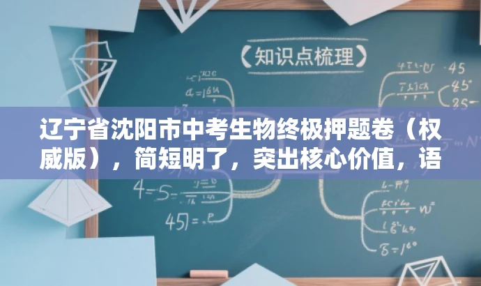 辽宁省沈阳市中考生物终极押题卷(权威版),简短明了,突出核心价值,语言有吸引力,符合营销效果的要求。 辽宁省沈阳市中考生物终极押题卷(权威版),简短明了,突出核心价值,语言有吸引力,符合营销效果的要求。