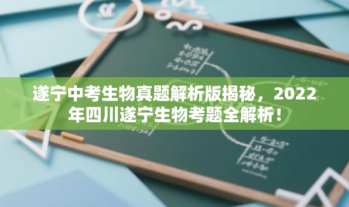 遂宁中考生物真题解析版揭秘，2022年四川遂宁生物考题全解析！