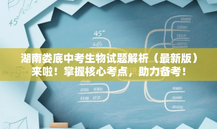 湖南娄底中考生物试题解析(最新版)来啦!掌握核心考点,助力备考! 湖南娄底中考生物试题解析(最新版)来啦!掌握核心考点,助力备考!