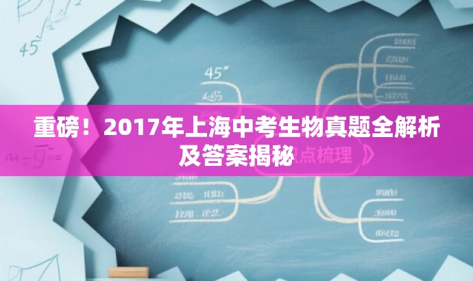 重磅!2017年上海中考生物真题全解析及答案揭秘 重磅!2017年上海中考生物真题全解析及答案揭秘