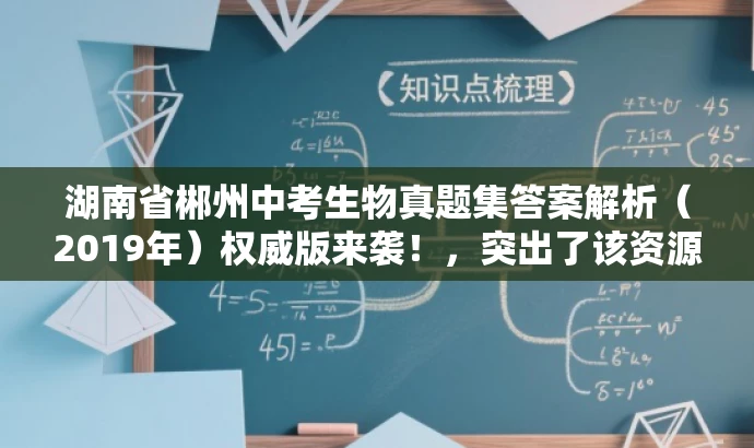 湖南省郴州中考生物真题集答案解析(2019年)权威版来袭!,突出了该资源的核心价值(中考真题及答案),同时使用了具有营销效果的词汇来吸引目标人群的注意力。 湖南省郴州中考生物真题集答案解析(2019年)权威版来袭!,突出了该资源的核心价值(中考真题及答案),同时使用了具有营销效果的词汇来吸引目标人群的注意力。
