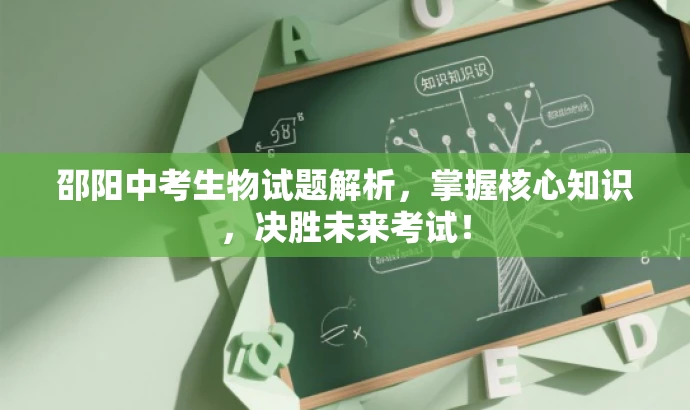 邵阳中考生物试题解析,掌握核心知识,决胜未来考试! 邵阳中考生物试题解析,掌握核心知识,决胜未来考试!