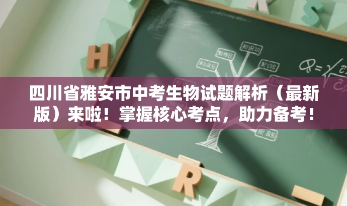 四川省雅安市中考生物试题解析(最新版)来啦!掌握核心考点,助力备考! 四川省雅安市中考生物试题解析(最新版)来啦!掌握核心考点,助力备考!