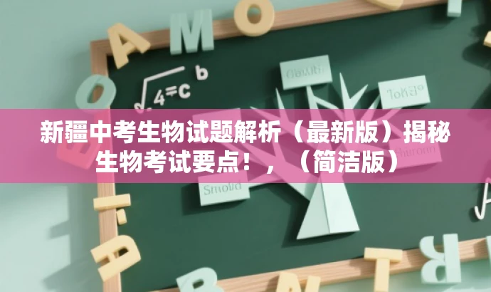 新疆中考生物试题解析(最新版)揭秘生物考试要点!,(简洁版) 新疆中考生物试题解析(最新版)揭秘生物考试要点!,(简洁版)