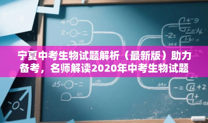 宁夏中考生物试题解析(最新版)助力备考,名师解读2020年中考生物试题! 宁夏中考生物试题解析(最新版)助力备考,名师解读2020年中考生物试题!