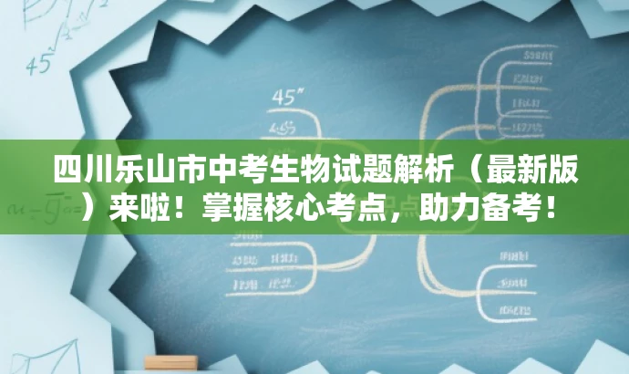 四川乐山市中考生物试题解析(最新版)来啦!掌握核心考点,助力备考! 四川乐山市中考生物试题解析(最新版)来啦!掌握核心考点,助力备考!