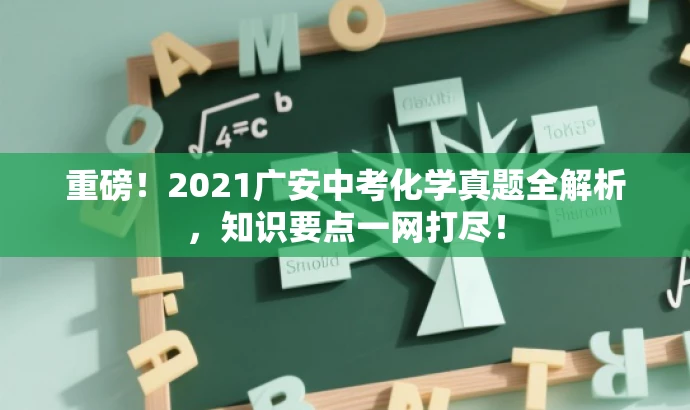 重磅!2021广安中考化学真题全解析,知识要点一网打尽! 重磅!2021广安中考化学真题全解析,知识要点一网打尽!