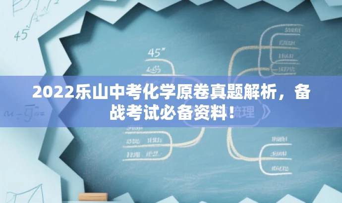 2022乐山中考化学原卷真题解析,备战考试必备资料! 2022乐山中考化学原卷真题解析,备战考试必备资料!