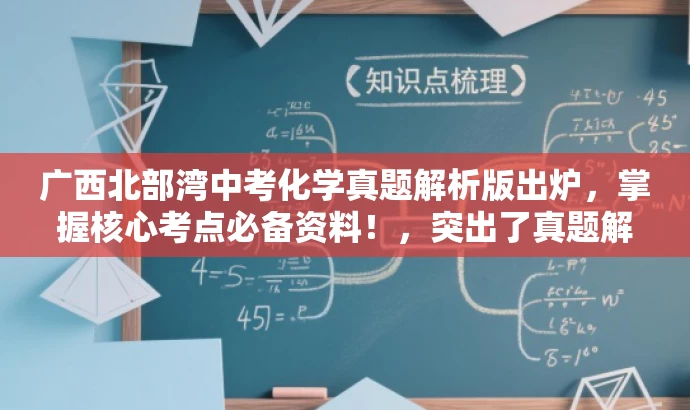 广西北部湾中考化学真题解析版出炉,掌握核心考点必备资料!,突出了真题解析的核心价值,同时针对中考考生这一核心目标人群,语言简洁且具有吸引力。 广西北部湾中考化学真题解析版出炉,掌握核心考点必备资料!,突出了真题解析的核心价值,同时针对中考考生这一核心目标人群,语言简洁且具有吸引力。