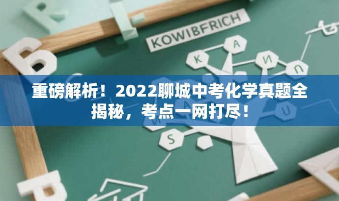重磅解析!2022聊城中考化学真题全揭秘,考点一网打尽! 重磅解析!2022聊城中考化学真题全揭秘,考点一网打尽!