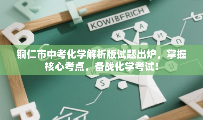 铜仁市中考化学解析版试题出炉,掌握核心考点,备战化学考试! 铜仁市中考化学解析版试题出炉,掌握核心考点,备战化学考试!