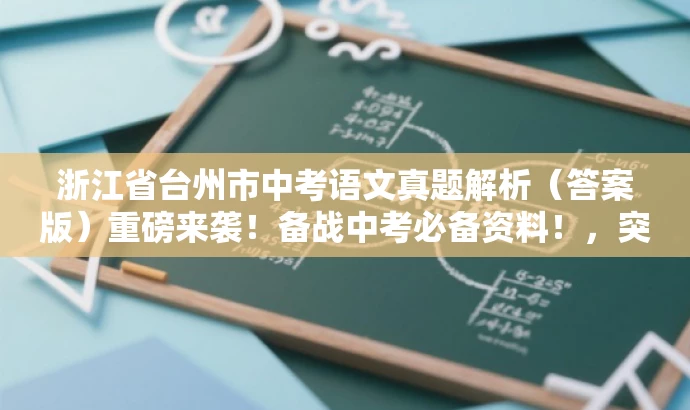浙江省台州市中考语文真题解析(答案版)重磅来袭!备战中考必备资料!,突出了核心价值和目标人群需求,语言简洁且具有吸引力,符合营销效果的要求。 浙江省台州市中考语文真题解析(答案版)重磅来袭!备战中考必备资料!,突出了核心价值和目标人群需求,语言简洁且具有吸引力,符合营销效果的要求。