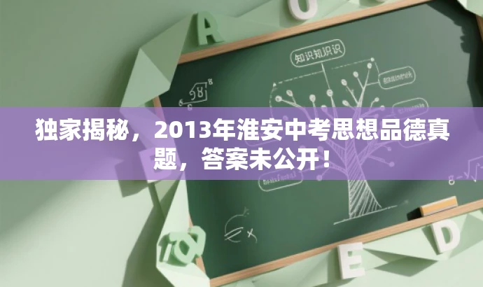 独家揭秘,2013年淮安中考思想品德真题,答案未公开! 独家揭秘,2013年淮安中考思想品德真题,答案未公开!
