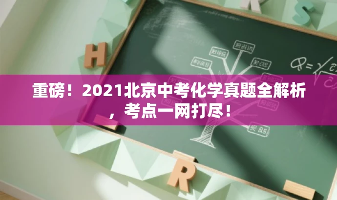 重磅!2021北京中考化学真题全解析,考点一网打尽! 重磅!2021北京中考化学真题全解析,考点一网打尽!