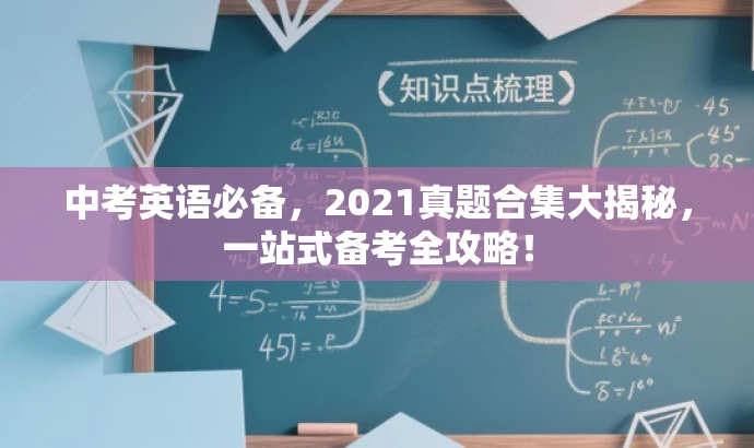 中考英语必备,2021真题合集大揭秘,一站式备考全攻略! 中考英语必备,2021真题合集大揭秘,一站式备考全攻略!