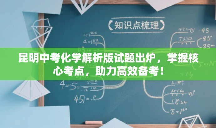 昆明中考化学解析版试题出炉,掌握核心考点,助力高效备考! 昆明中考化学解析版试题出炉,掌握核心考点,助力高效备考!
