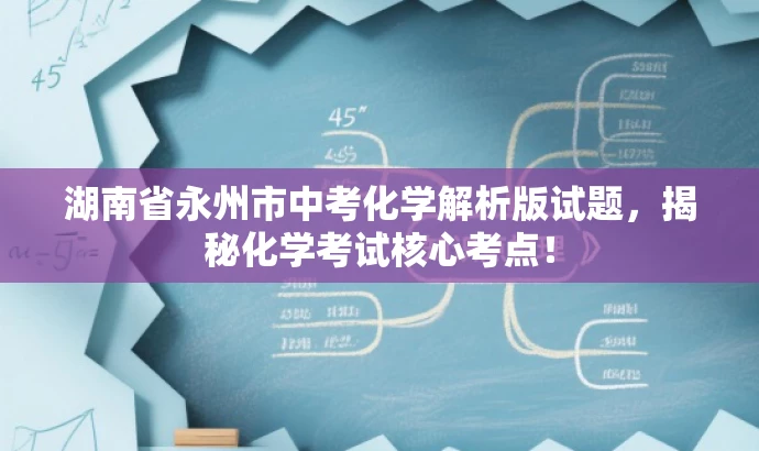 湖南省永州市中考化学解析版试题,揭秘化学考试核心考点! 湖南省永州市中考化学解析版试题,揭秘化学考试核心考点!