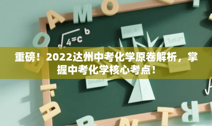 重磅!2022达州中考化学原卷解析,掌握中考化学核心考点! 重磅!2022达州中考化学原卷解析,掌握中考化学核心考点!