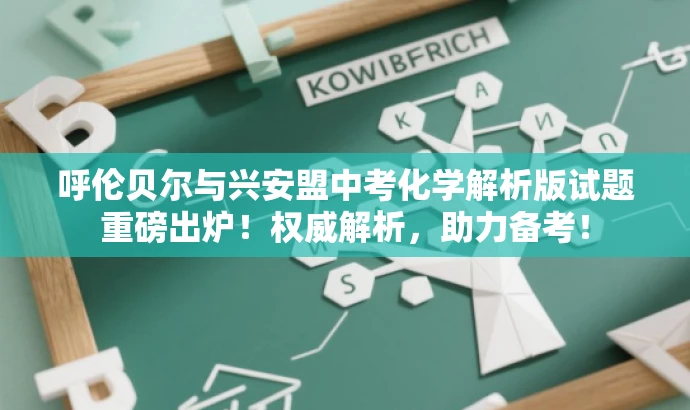呼伦贝尔与兴安盟中考化学解析版试题重磅出炉!权威解析,助力备考! 呼伦贝尔与兴安盟中考化学解析版试题重磅出炉!权威解析,助力备考!
