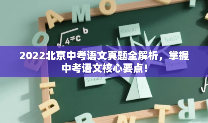 2022北京中考语文真题全解析,掌握中考语文核心要点! 2022北京中考语文真题全解析,掌握中考语文核心要点!
