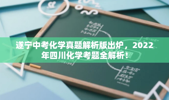 遂宁中考化学真题解析版出炉,2022年四川化学考题全解析! 遂宁中考化学真题解析版出炉,2022年四川化学考题全解析!