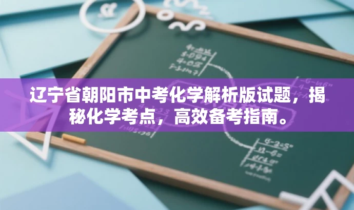 辽宁省朝阳市中考化学解析版试题,揭秘化学考点,高效备考指南。 辽宁省朝阳市中考化学解析版试题,揭秘化学考点,高效备考指南。