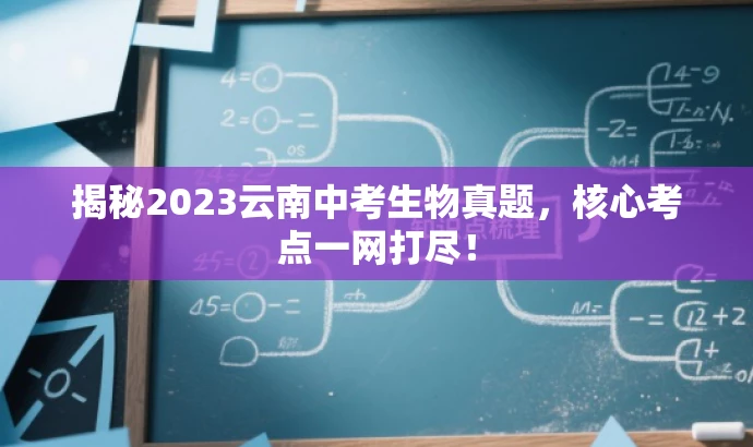 揭秘2023云南中考生物真题,核心考点一网打尽! 揭秘2023云南中考生物真题,核心考点一网打尽!