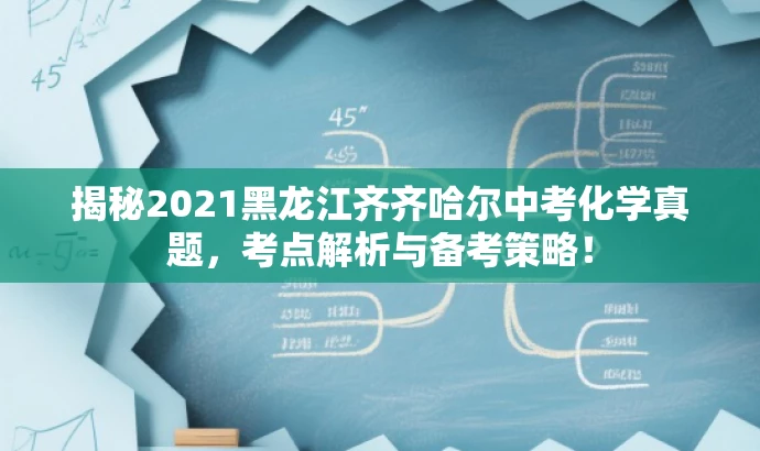 揭秘2021黑龙江齐齐哈尔中考化学真题,考点解析与备考策略! 揭秘2021黑龙江齐齐哈尔中考化学真题,考点解析与备考策略!