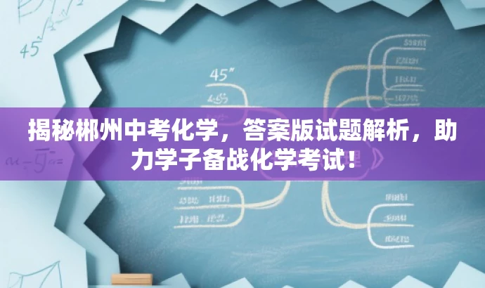 揭秘郴州中考化学,答案版试题解析,助力学子备战化学考试! 揭秘郴州中考化学,答案版试题解析,助力学子备战化学考试!