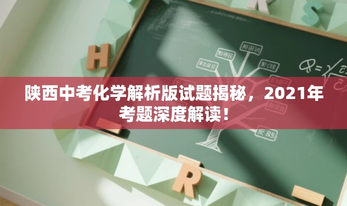 陕西中考化学解析版试题揭秘,2021年考题深度解读! 陕西中考化学解析版试题揭秘,2021年考题深度解读!