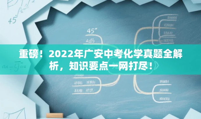 重磅!2022年广安中考化学真题全解析,知识要点一网打尽! 重磅!2022年广安中考化学真题全解析,知识要点一网打尽!