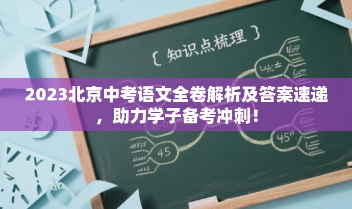 2023北京中考语文全卷解析及答案速递,助力学子备考冲刺! 2023北京中考语文全卷解析及答案速递,助力学子备考冲刺!