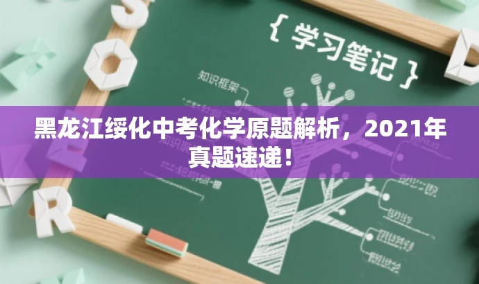 黑龙江绥化中考化学原题解析,2021年真题速递! 黑龙江绥化中考化学原题解析,2021年真题速递!