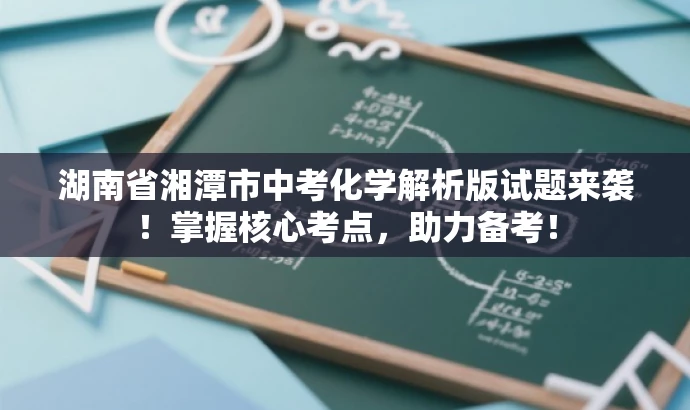 湖南省湘潭市中考化学解析版试题来袭!掌握核心考点,助力备考! 湖南省湘潭市中考化学解析版试题来袭!掌握核心考点,助力备考!