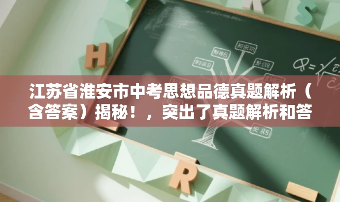 江苏省淮安市中考思想品德真题解析(含答案)揭秘!,突出了真题解析和答案,能够吸引中考学生和教师的关注,同时使用了揭秘一词,增加了营销效果。 江苏省淮安市中考思想品德真题解析(含答案)揭秘!,突出了真题解析和答案,能够吸引中考学生和教师的关注,同时使用了揭秘一词,增加了营销效果。