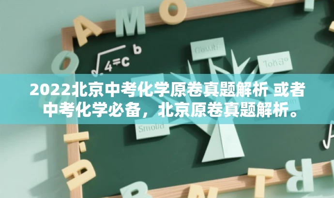2022北京中考化学原卷真题解析 或者 中考化学必备,北京原卷真题解析。 2022北京中考化学原卷真题解析 或者 中考化学必备,北京原卷真题解析。