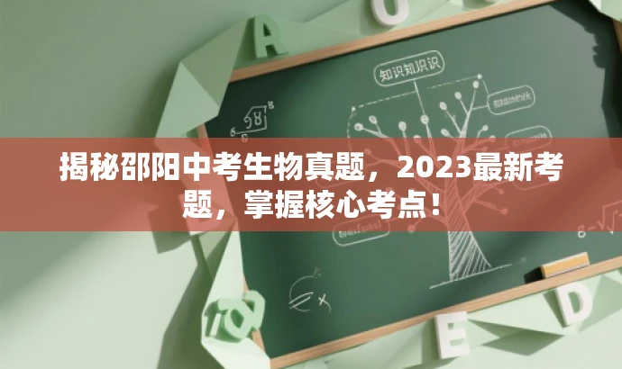 揭秘邵阳中考生物真题,2023最新考题,掌握核心考点! 揭秘邵阳中考生物真题,2023最新考题,掌握核心考点!