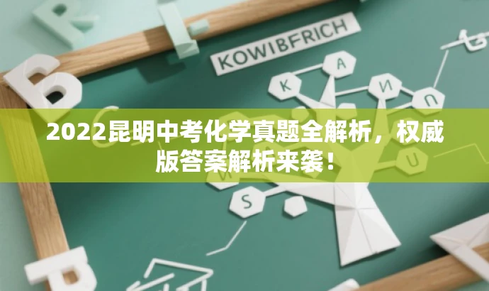 2022昆明中考化学真题全解析,权威版答案解析来袭! 2022昆明中考化学真题全解析,权威版答案解析来袭!